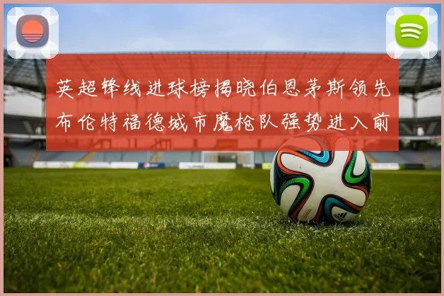 英超锋线进球榜揭晓伯恩茅斯领先布伦特福德城市魔枪队强势进入前六