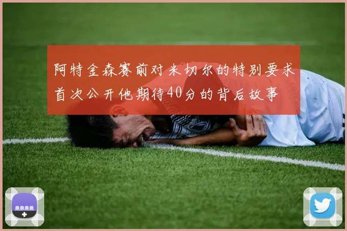 阿特金森赛前对米切尔的特别要求首次公开他期待40分的背后故事
