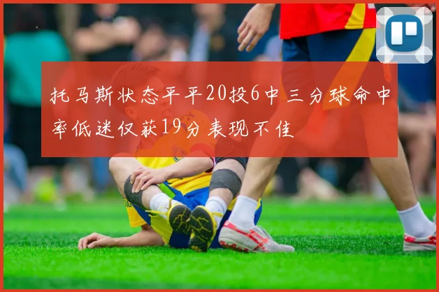 托马斯状态平平20投6中三分球命中率低迷仅获19分表现不佳