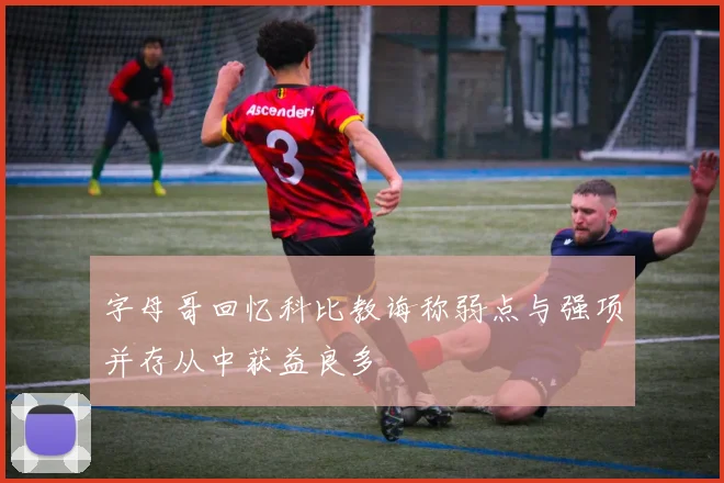 字母哥回忆科比教诲称弱点与强项并存从中获益良多