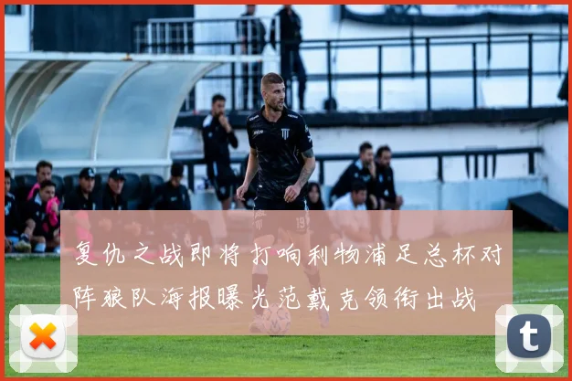 复仇之战即将打响利物浦足总杯对阵狼队海报曝光范戴克领衔出战
