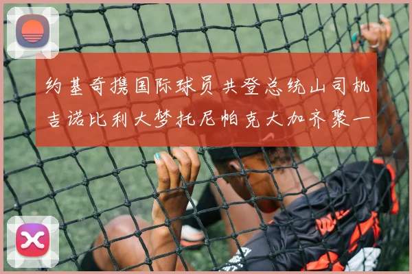 约基奇携国际球员共登总统山司机吉诺比利大梦托尼帕克大加齐聚一堂