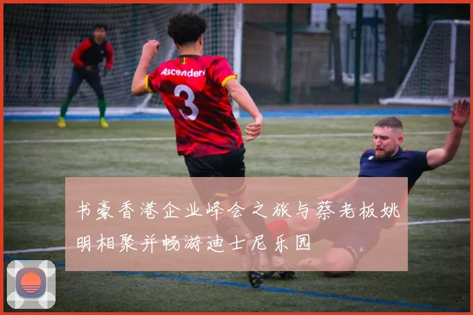 书豪香港企业峰会之旅与蔡老板姚明相聚并畅游迪士尼乐园