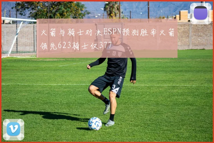 火箭与骑士对决ESPN预测胜率火箭领先623骑士仅377