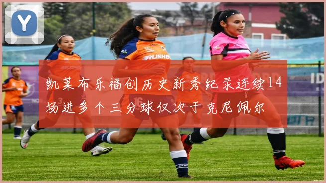 凯莱布乐福创历史新秀纪录连续14场进多个三分球仅次于克尼佩尔