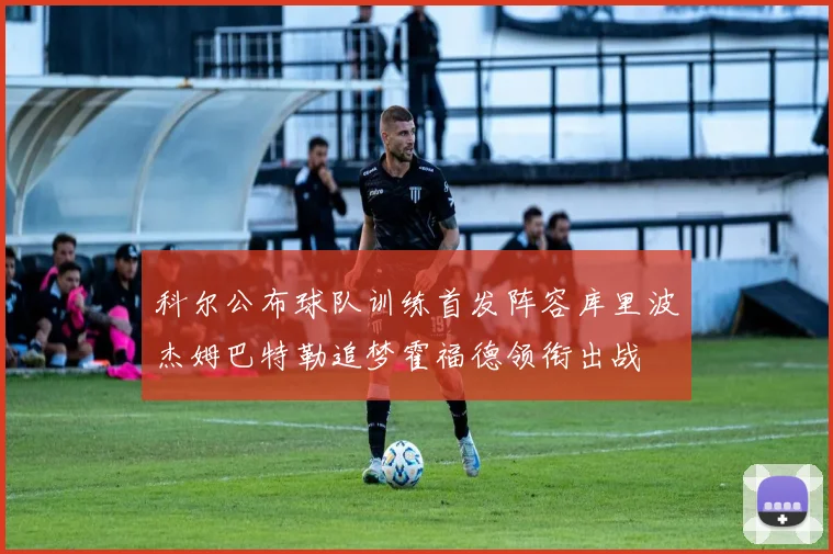 科尔公布球队训练首发阵容库里波杰姆巴特勒追梦霍福德领衔出战