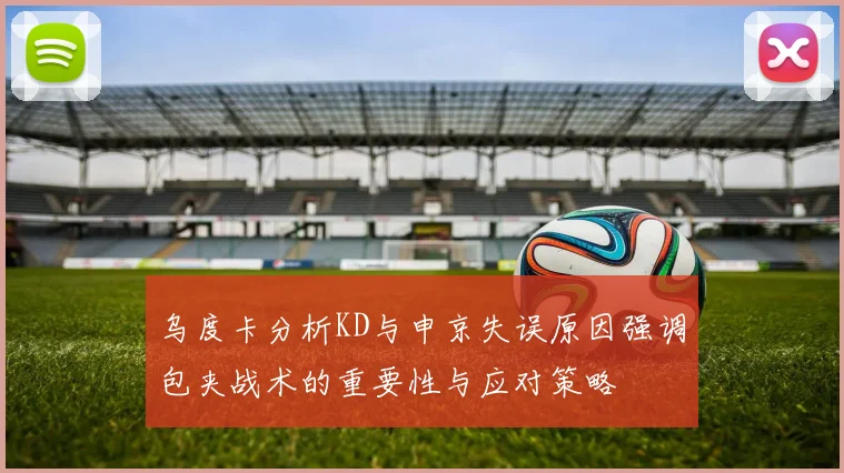 乌度卡分析KD与申京失误原因强调包夹战术的重要性与应对策略
