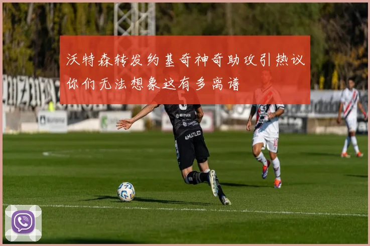 沃特森转发约基奇神奇助攻引热议你们无法想象这有多离谱