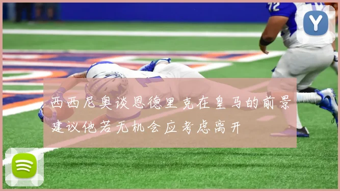 西西尼奥谈恩德里克在皇马的前景建议他若无机会应考虑离开