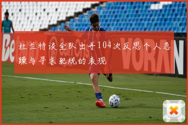 杜兰特谈全队出手104次反思个人急躁与寻求犯规的表现