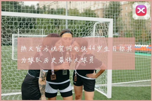 热火官方祝贺闪电侠44岁生日称其为球队历史最伟大球员