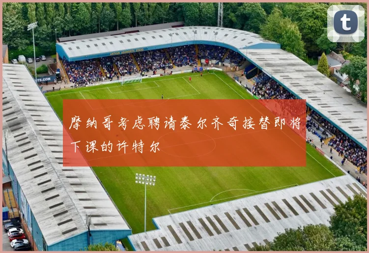 摩纳哥考虑聘请泰尔齐奇接替即将下课的许特尔