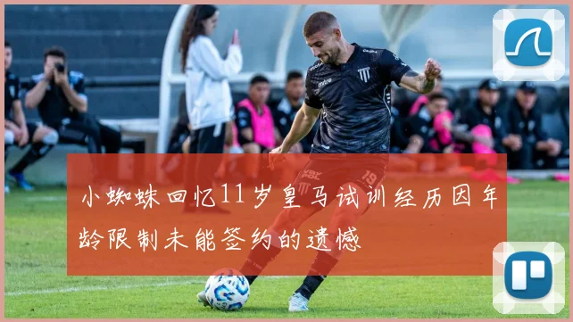小蜘蛛回忆11岁皇马试训经历因年龄限制未能签约的遗憾