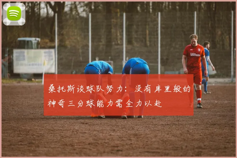 桑托斯谈球队努力：没有库里般的神奇三分球能力需全力以赴