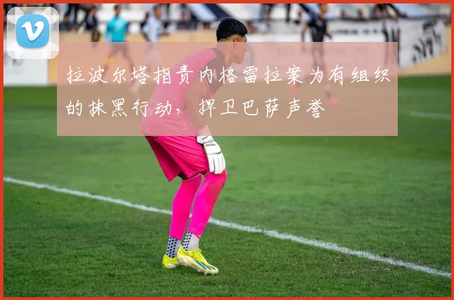 拉波尔塔指责内格雷拉案为有组织的抹黑行动，捍卫巴萨声誉