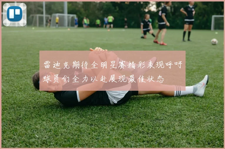雷迪克期待全明星赛精彩表现呼吁球员们全力以赴展现最佳状态