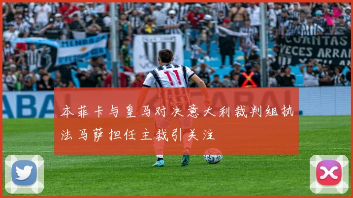 本菲卡与皇马对决意大利裁判组执法马萨担任主裁引关注