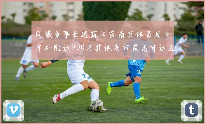 同曦董事长透露江苏南京体育局今年补贴达900万其他省市最高可达五千万